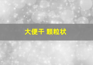 大便干 颗粒状